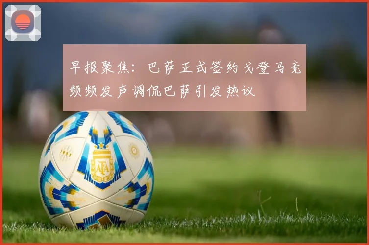 早报聚焦：巴萨正式签约戈登马竞频频发声调侃巴萨引发热议