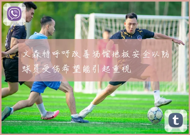 文森特呼吁改善场馆地板安全以防球员受伤希望能引起重视
