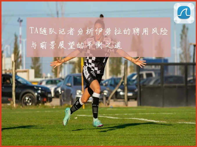 TA随队记者分析伊劳拉的聘用风险与前景展望的平衡之道