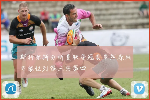 斯科尔斯分析曼联争冠前景阿森纳可能位列第三或第四