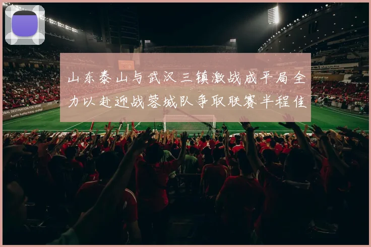 山东泰山与武汉三镇激战成平局全力以赴迎战蓉城队争取联赛半程佳绩