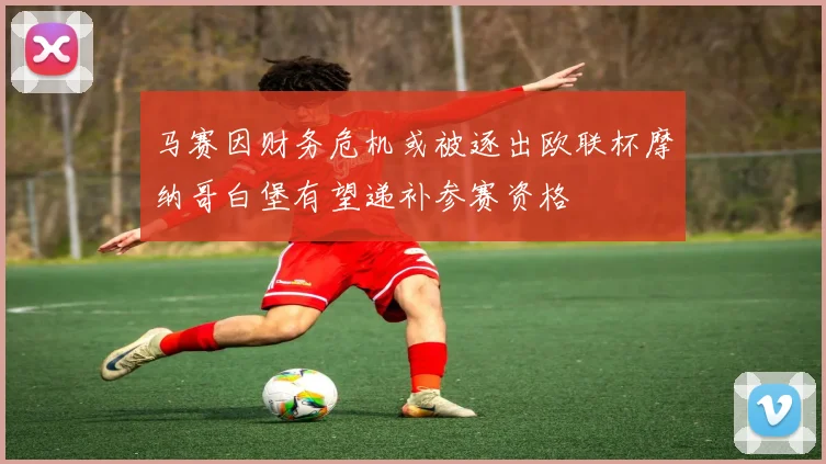 马赛因财务危机或被逐出欧联杯摩纳哥白堡有望递补参赛资格