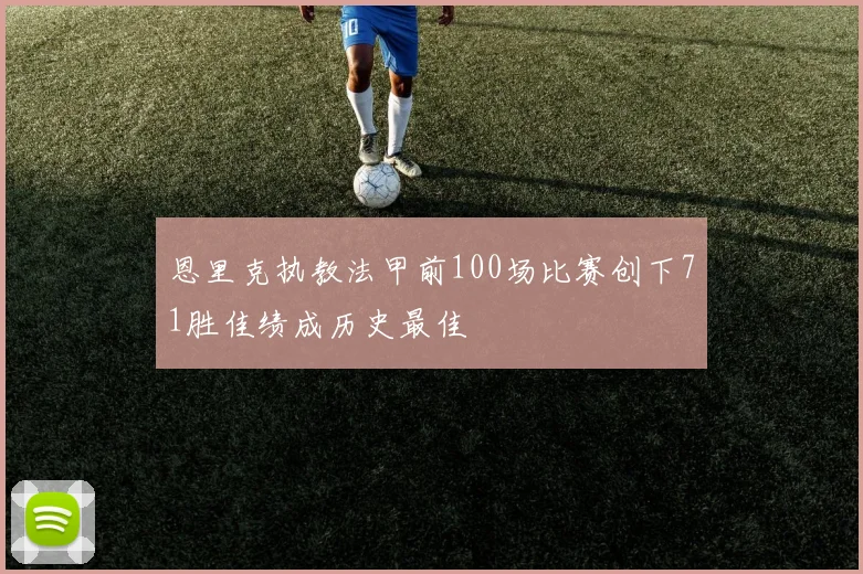 恩里克执教法甲前100场比赛创下71胜佳绩成历史最佳